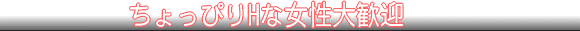 ちょっぴりＨな女性大歓迎